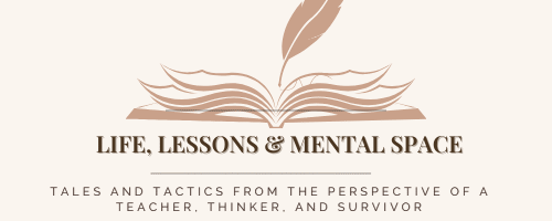Life, Lessons and Mental Space Tales and tactics from the perspective of a teacher, thinker, and survivor